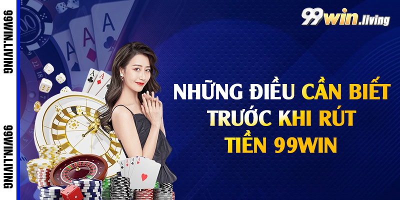 Những điều cần biết trước khi rút tiền 99win